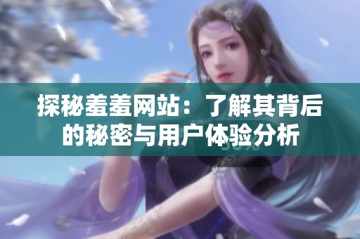 探秘羞羞网站：了解其背后的秘密与用户体验分析