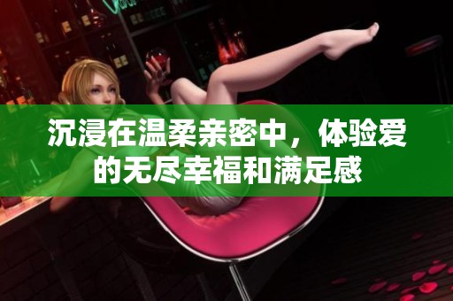 沉浸在温柔亲密中，体验爱的无尽幸福和满足感