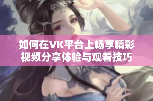 如何在VK平台上畅享精彩视频分享体验与观看技巧