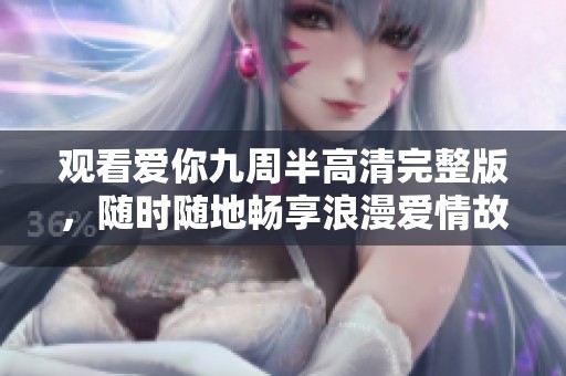 观看爱你九周半高清完整版，随时随地畅享浪漫爱情故事