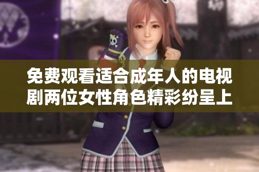 免费观看适合成年人的电视剧两位女性角色精彩纷呈上线