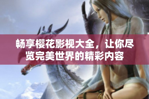 畅享樱花影视大全，让你尽览完美世界的精彩内容