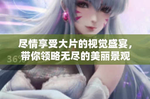 尽情享受大片的视觉盛宴，带你领略无尽的美丽景观