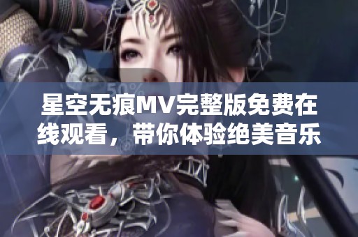 星空无痕MV完整版免费在线观看，带你体验绝美音乐之旅