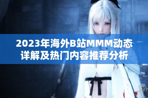 2023年海外B站MMM动态详解及热门内容推荐分析