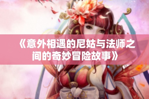 《意外相遇的尼姑与法师之间的奇妙冒险故事》