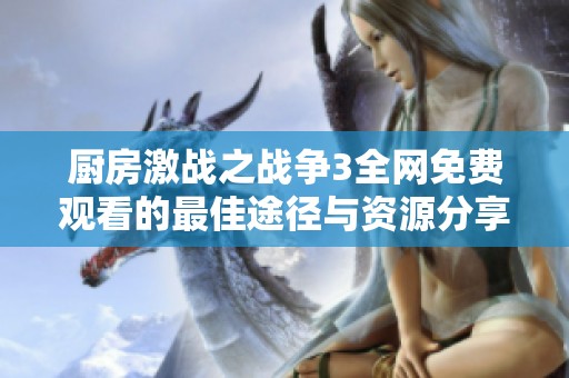 厨房激战之战争3全网免费观看的最佳途径与资源分享