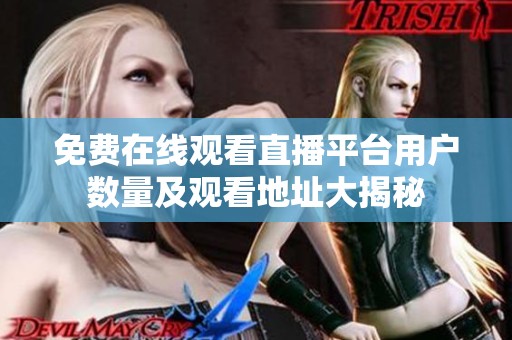 免费在线观看直播平台用户数量及观看地址大揭秘