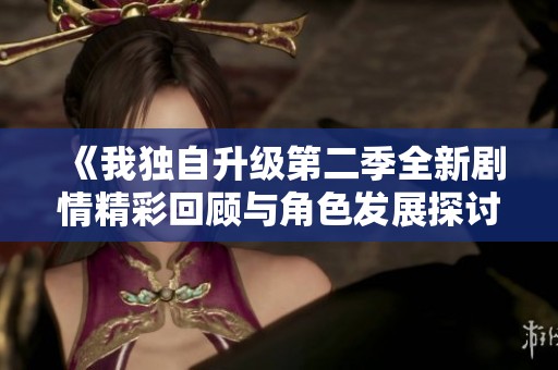《我独自升级第二季全新剧情精彩回顾与角色发展探讨》