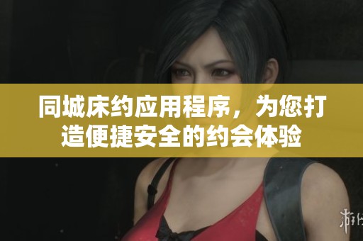 同城床约应用程序，为您打造便捷安全的约会体验