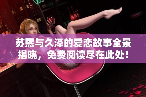 苏熙与久泽的爱恋故事全景揭晓，免费阅读尽在此处！