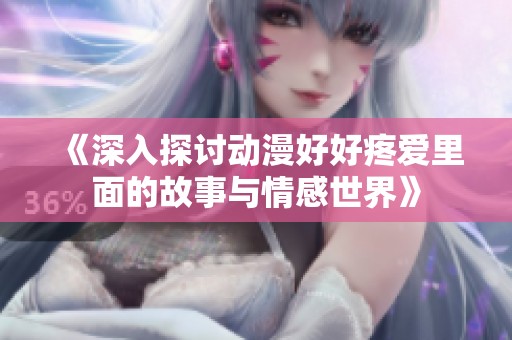 《深入探讨动漫好好疼爱里面的故事与情感世界》