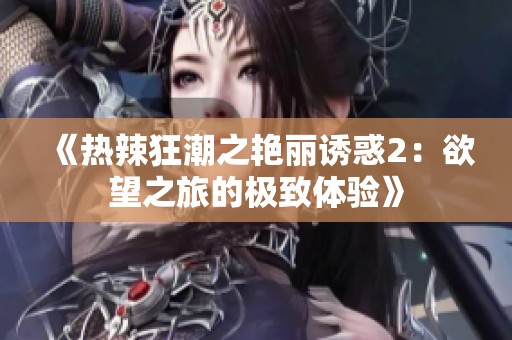 《热辣狂潮之艳丽诱惑2：欲望之旅的极致体验》