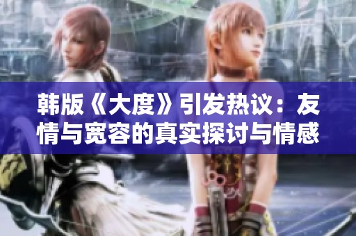 韩版《大度》引发热议：友情与宽容的真实探讨与情感碰撞