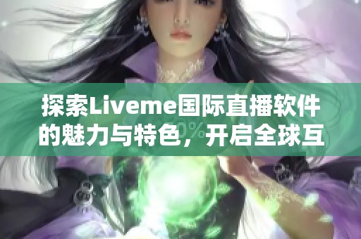 探索Liveme国际直播软件的魅力与特色，开启全球互动新体验