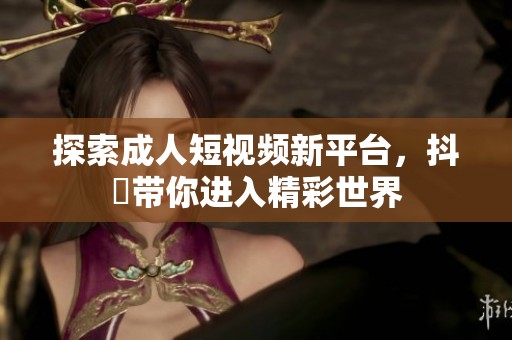 探索成人短视频新平台，抖抈带你进入精彩世界