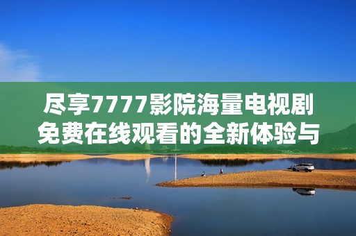 尽享7777影院海量电视剧免费在线观看的全新体验与精彩内容