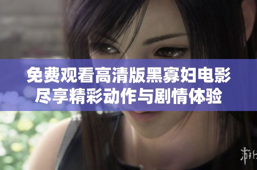 免费观看高清版黑寡妇电影尽享精彩动作与剧情体验