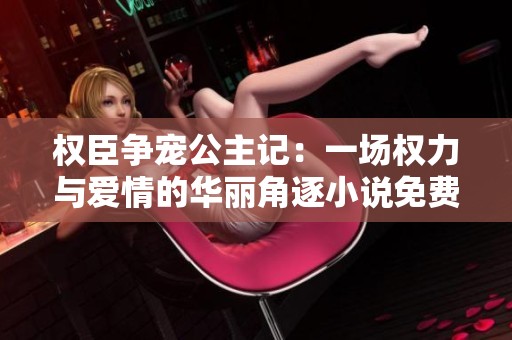 权臣争宠公主记：一场权力与爱情的华丽角逐小说免费阅读