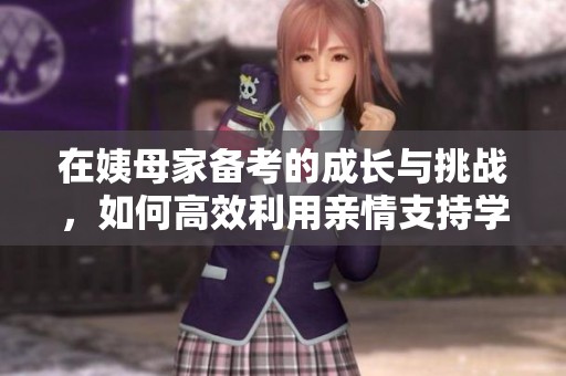 在姨母家备考的成长与挑战，如何高效利用亲情支持学习