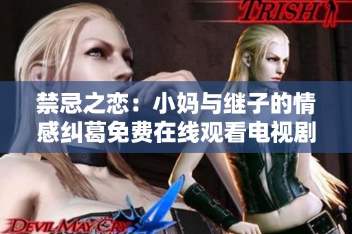 禁忌之恋：小妈与继子的情感纠葛免费在线观看电视剧