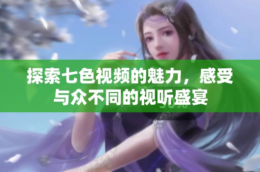 探索七色视频的魅力，感受与众不同的视听盛宴
