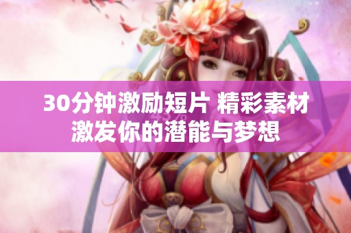 30分钟激励短片 精彩素材激发你的潜能与梦想