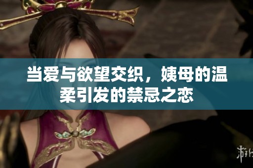 当爱与欲望交织，姨母的温柔引发的禁忌之恋