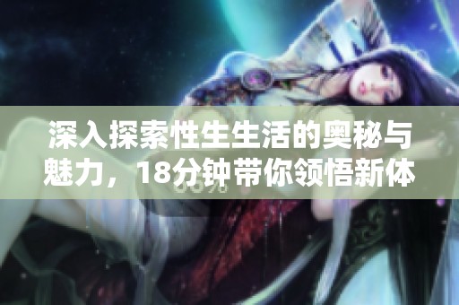 深入探索性生生活的奥秘与魅力，18分钟带你领悟新体验
