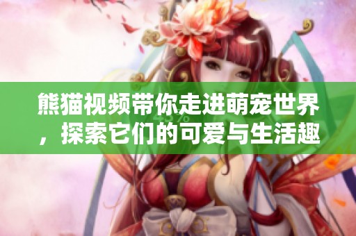 熊猫视频带你走进萌宠世界，探索它们的可爱与生活趣事
