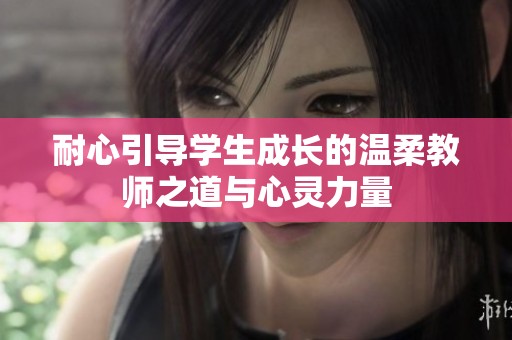 耐心引导学生成长的温柔教师之道与心灵力量