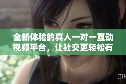 全新体验的真人一对一互动视频平台，让社交更轻松有趣
