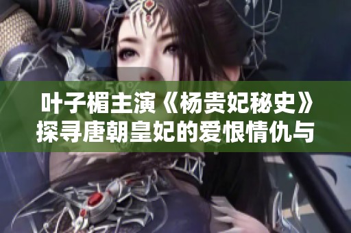 叶子楣主演《杨贵妃秘史》探寻唐朝皇妃的爱恨情仇与历史魅力