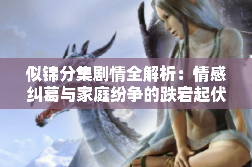 似锦分集剧情全解析：情感纠葛与家庭纷争的跌宕起伏之旅