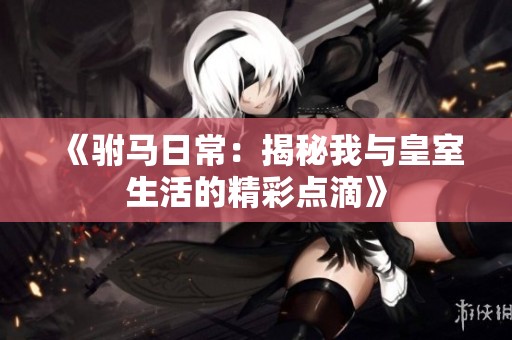 《驸马日常：揭秘我与皇室生活的精彩点滴》