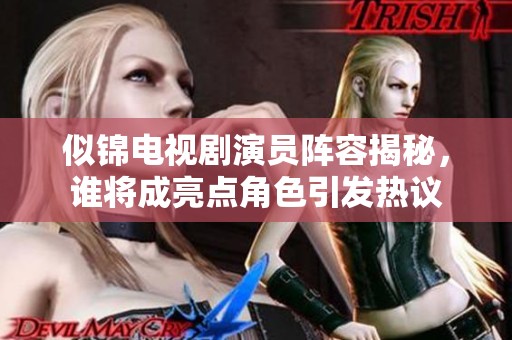 似锦电视剧演员阵容揭秘，谁将成亮点角色引发热议