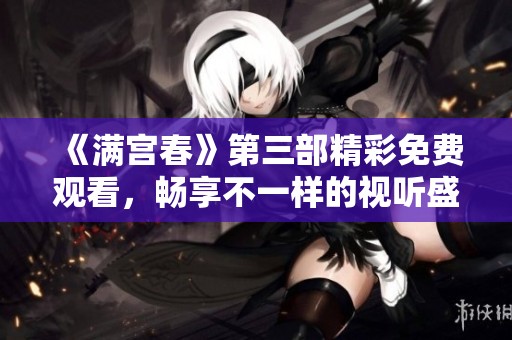 《满宫春》第三部精彩免费观看，畅享不一样的视听盛宴