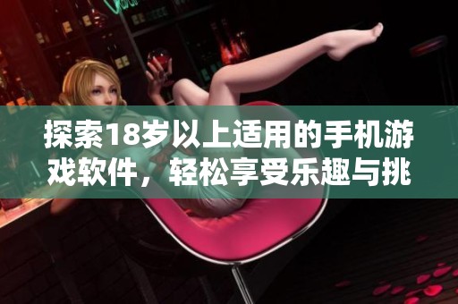 探索18岁以上适用的手机游戏软件，轻松享受乐趣与挑战