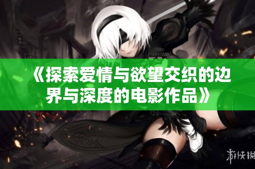 《探索爱情与欲望交织的边界与深度的电影作品》