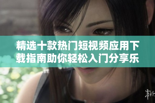 精选十款热门短视频应用下载指南助你轻松入门分享乐趣