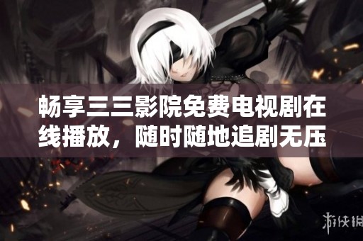 畅享三三影院免费电视剧在线播放，随时随地追剧无压力！