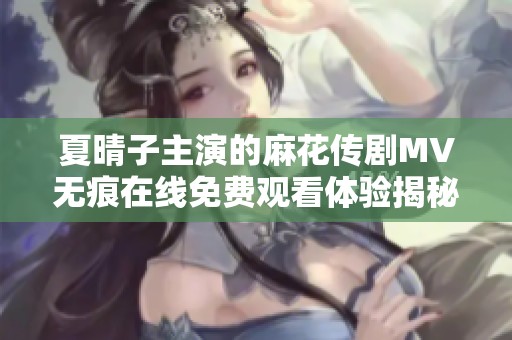 夏晴子主演的麻花传剧MV无痕在线免费观看体验揭秘