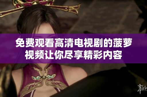 免费观看高清电视剧的菠萝视频让你尽享精彩内容