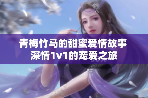 青梅竹马的甜蜜爱情故事 深情1v1的宠爱之旅