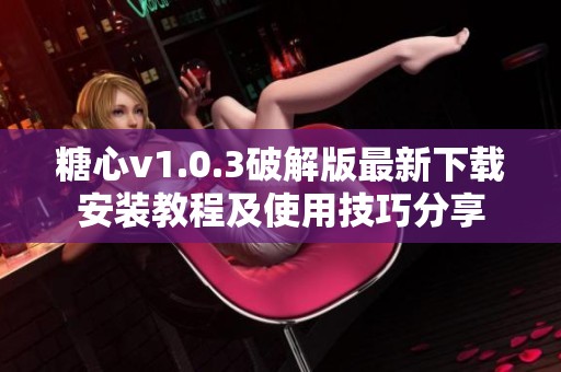糖心v1.0.3破解版最新下载安装教程及使用技巧分享
