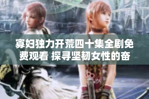 寡妇独力开荒四十集全剧免费观看 探寻坚韧女性的奋斗历程