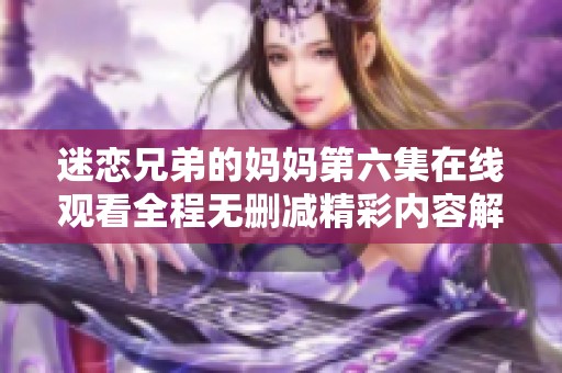 迷恋兄弟的妈妈第六集在线观看全程无删减精彩内容解析