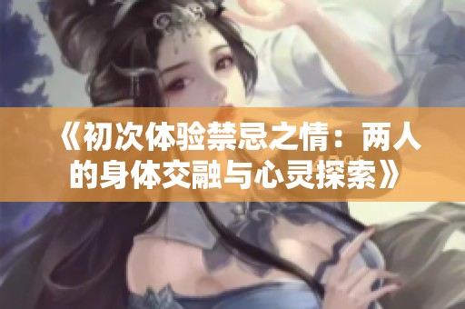 《初次体验禁忌之情：两人的身体交融与心灵探索》