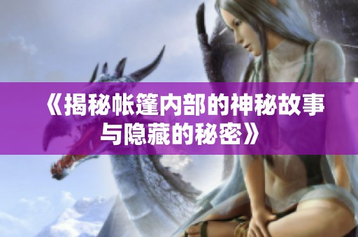 《揭秘帐篷内部的神秘故事与隐藏的秘密》