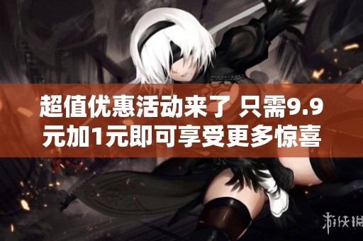 超值优惠活动来了 只需9.9元加1元即可享受更多惊喜福利